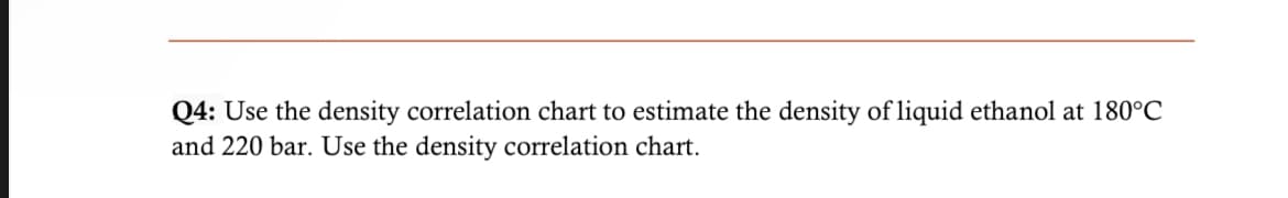 Q4: Use the density correlation chart to estimate the density of liquid ethanol at 180°C
and 220 bar. Use the density correlation chart.