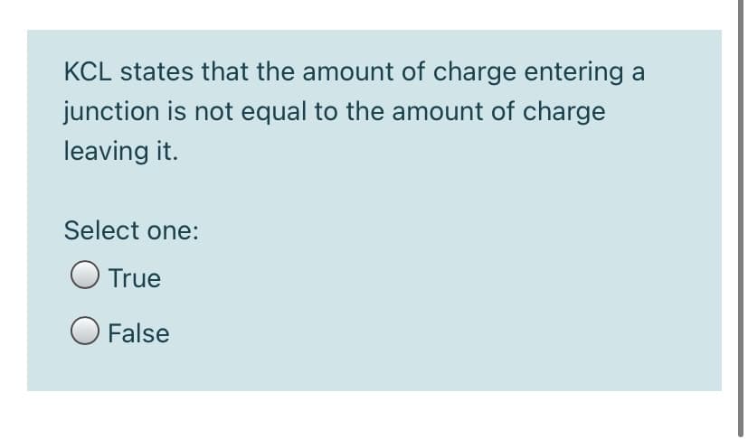 KCL states that the amount of charge entering a
junction is not equal to the amount of charge
leaving it.
Select one:
True
O False
