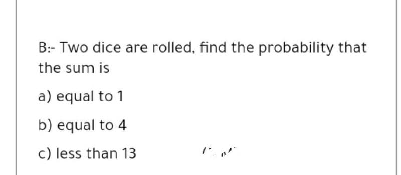 B:- Two dice are rolled, find the probability that
the sum is
a) equal to 1
b) equal to 4
c) less than 13
