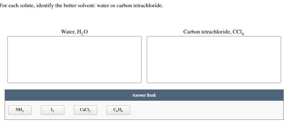 For each solute, identify the better solvent: water or carbon tetrachloride.
NH3
1₂
Water, H₂O
CaCl₂
CH
Answer Bank
Carbon tetrachloride, CC14