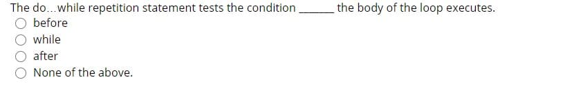The do...while repetition statement tests the condition.
the body of the loop executes.
before
while
after
None of the above.
