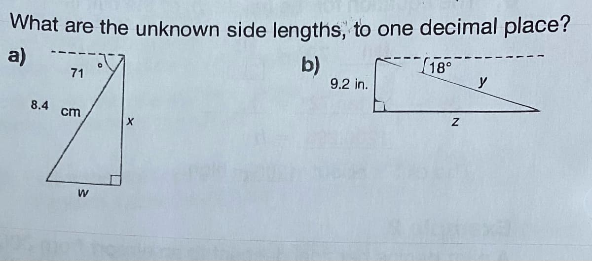 What are the unknown side lengths, to one decimal place?
a)
b)
71
8.4 cm
W
O
X
9.2 in.
18°
Z
y