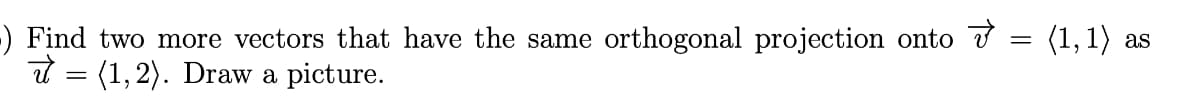 ) Find two more vectors that have the same orthogonal projection onto
= (1,2). Draw a picture.
=
(1,1) as