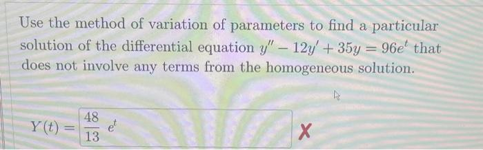 Use the method of variation of parameters to find a particular
solution of the differential equation y" - 12y' + 35y = 96e that
does not involve any terms from the homogeneous solution.
Y(t)=
48
13
et
X