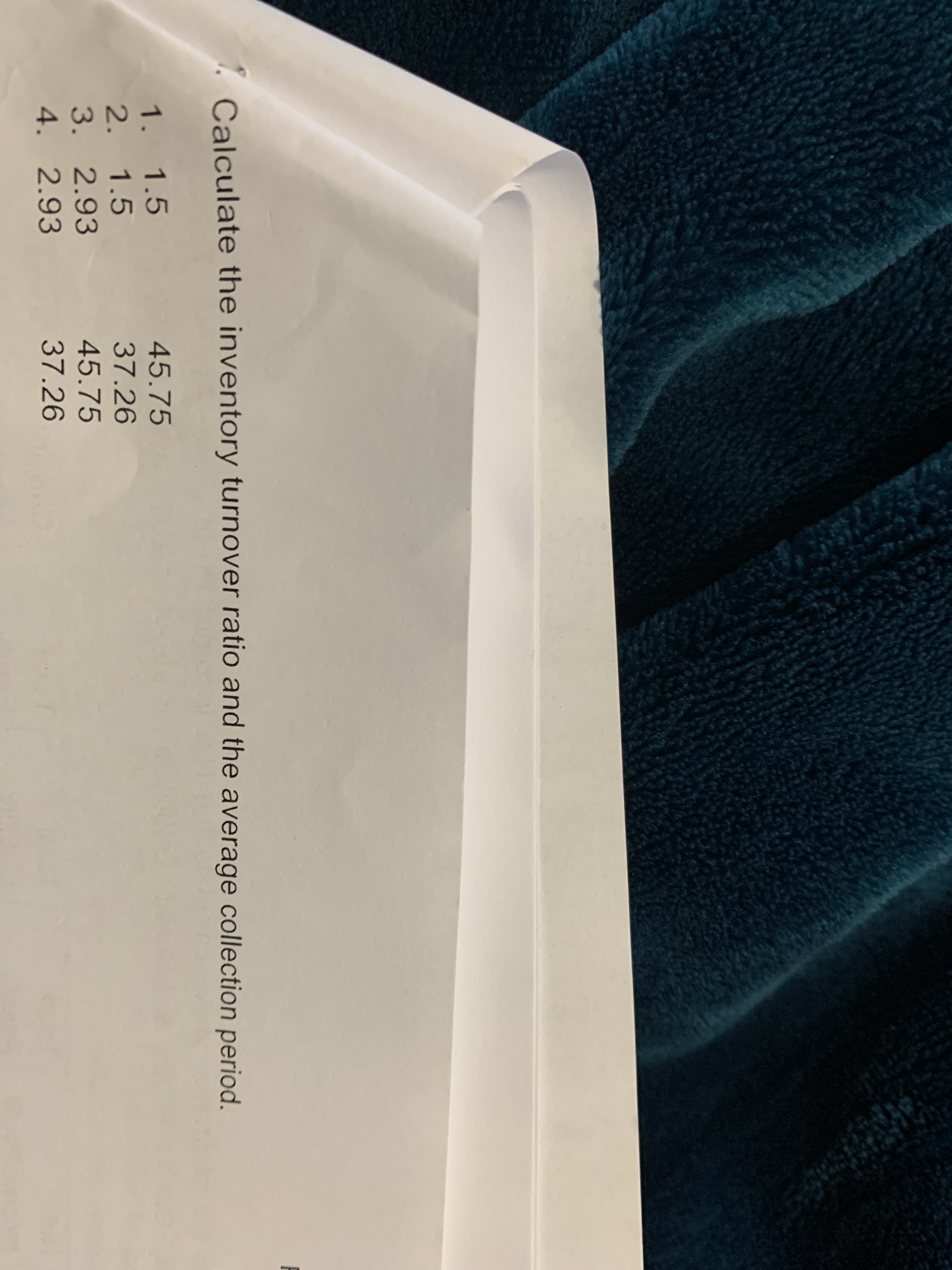 Calculate the inventory turnover ratio and the average collection period.
1. 1.5
2. 1.5
3. 2.93
4. 2.93
45.75
37.26
45.75
37.26

