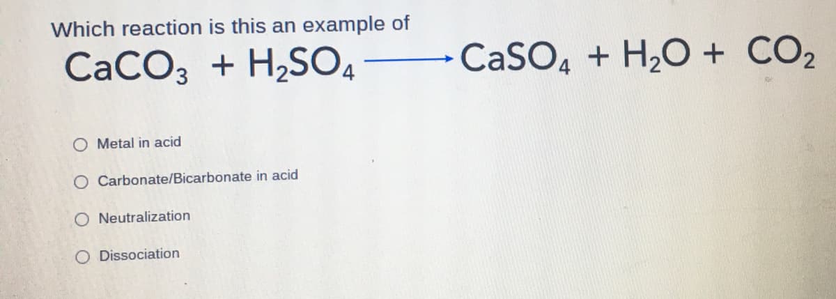 Which reaction is this an example of
CaCO3 + H2SO4
CaSO, + H2O + CO2
O Metal in acid
O Carbonate/Bicarbonate in acid
O Neutralization
O Dissociation

