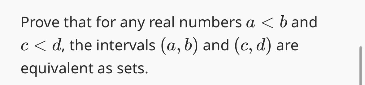 Prove that for any real numbers a < band
c<d, the intervals (a, b) and (c, d) are
equivalent as sets.