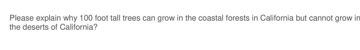 Please explain why 100 foot tall trees can grow in the coastal forests in California but cannot grow in
the deserts of California?