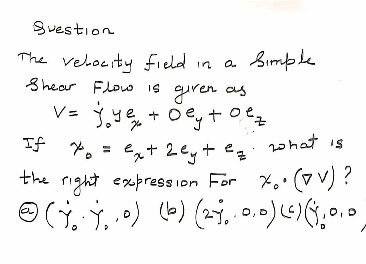 Svestion
The velocity field in
S hear Flouo Is guren as
Simple
o e
7.
e
If *, =
20hat is
ex+ 2 ey+ eq
the right expressIon For
r X, (v v) ?
(b) (25..0.0)4);
O,
O, D
