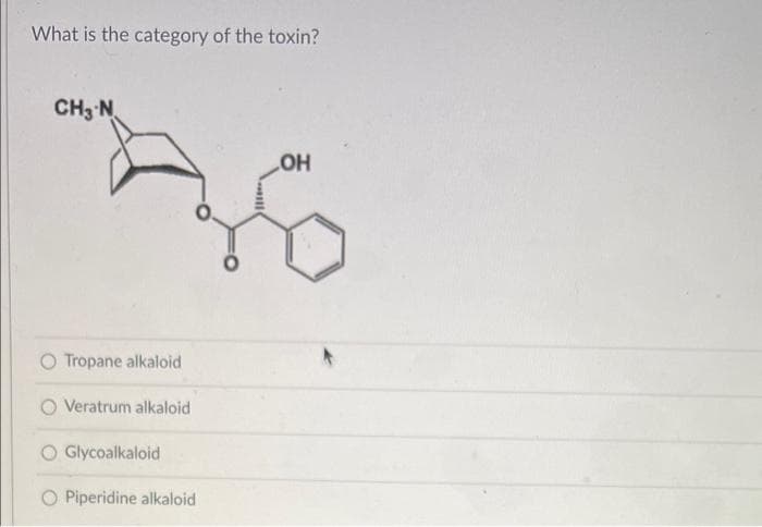 What is the category of the toxin?
CH3 N
O Tropane alkaloid
Veratrum alkaloid
O Glycoalkaloid
O Piperidine alkaloid
