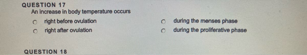 QUESTION 17
An increase in body temperature occurs
Oright before ovulation
Oright after ovulation
QUESTION 18
O
C
during the menses phase
during the proliferative phase