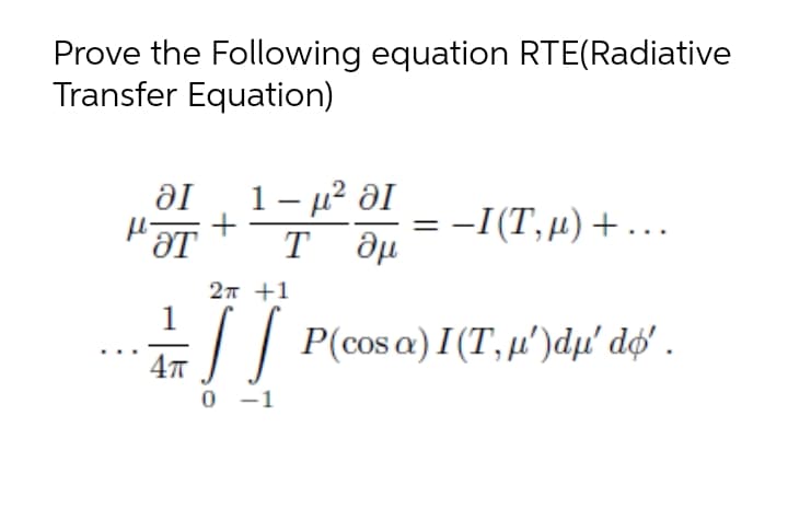 Prove the Following equation RTE(Radiative
Transfer Equation)
1- 4? ƏI
. -I (T, μ) +...
+
27 +1
=|| P(cos a)I(T, µ')dµ' dø' .
0 -1

