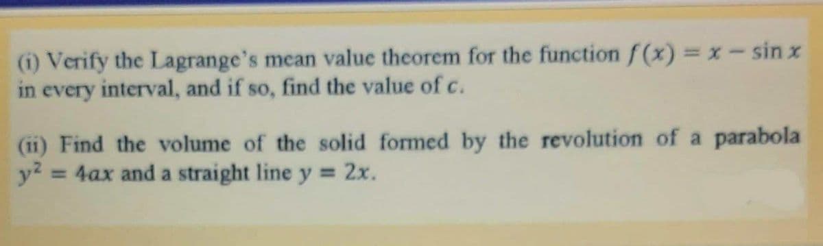 (i) Verify the Lagrange's mean value theorem for the function f(x) = x-sin x
in every interval, and if so, find the value of c.
(i11) Find the volume of the solid formed by the revolution of a parabola
y2.
= 4ax and a straight line y = 2x.
