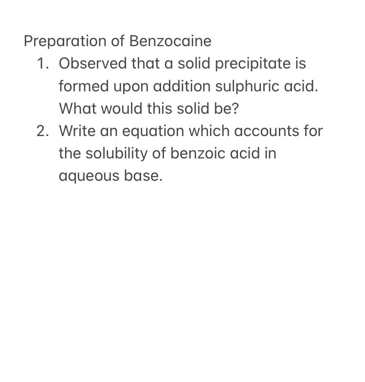 Preparation of Benzocaine
1. Observed that a solid precipitate is
formed upon addition sulphuric acid.
What would this solid be?
2. Write an equation which accounts for
the solubility of benzoic acid in
aqueous base.
