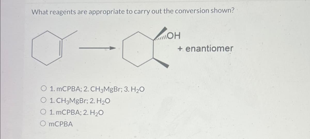 What reagents are appropriate to carry out the conversion shown?
-
OH
LOM
1. mCPBA; 2. CH3MgBr; 3. H₂O
O 1. CH3MgBr; 2. H₂O
O 1. mCPBA; 2. H₂O
O mCPBA
+ enantiomer
