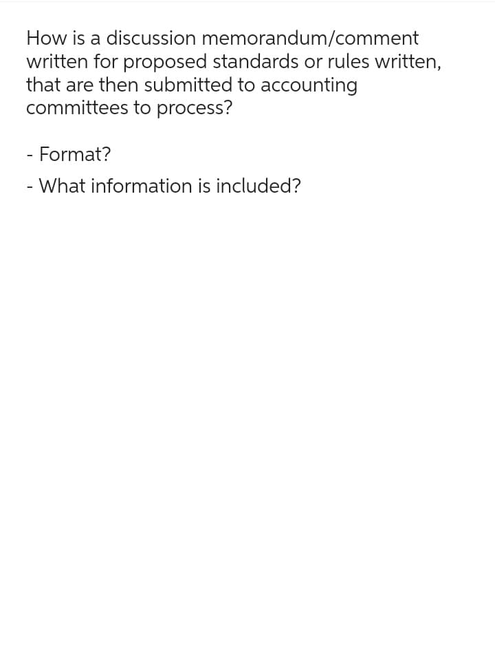 How is a discussion memorandum/comment
written for proposed standards or rules written,
that are then submitted to accounting
committees to process?
- Format?
- What information is included?