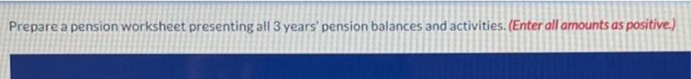 Prepare a pension worksheet presenting all 3 years' pension balances and activities. (Enter all amounts as positive.)