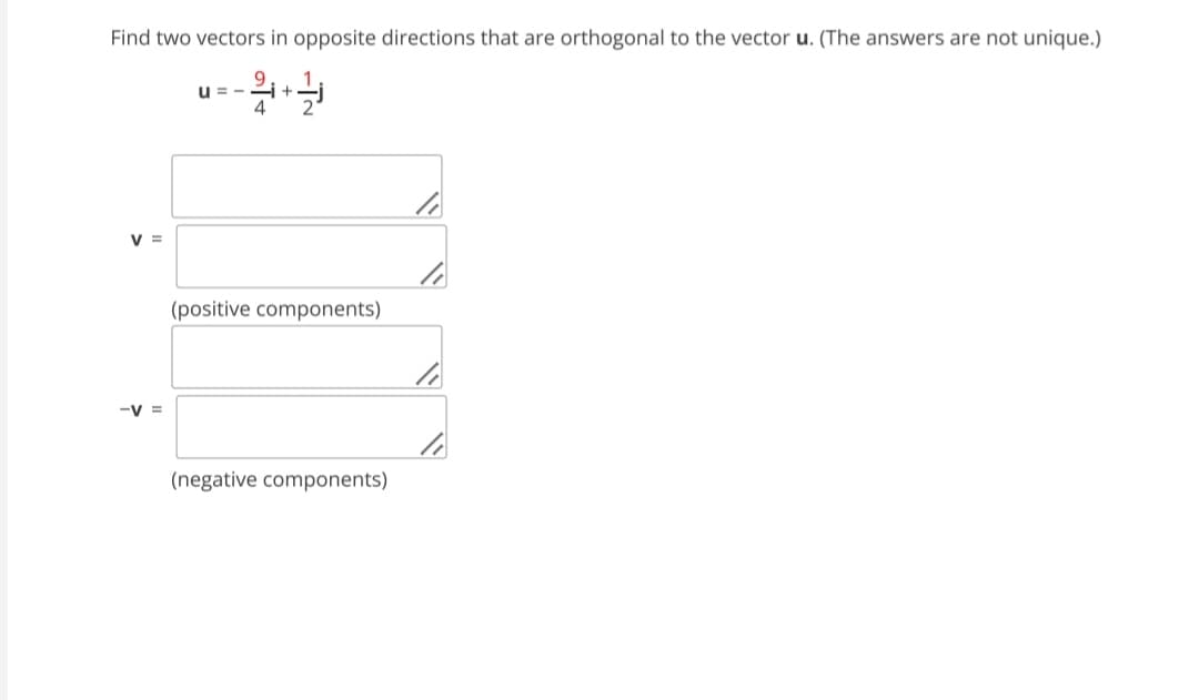 Find two vectors in opposite directions that are orthogonal to the vector u. (The answers are not unique.)
-2+3
4
V =
-V=
u=-
(positive components)
(negative components)
li
li