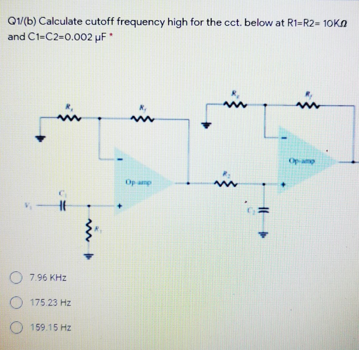 Q1/(b) Calculate cutoff frequency high for the cct. below at R1=R2= 10KO
and C1=C23D0.002 uF *
in
in
in
Op amp
in
Op amp
7.96 KHz
O 175.23 Hz
O159.15 Hz
