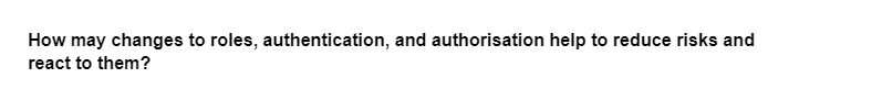 How may changes to roles, authentication, and authorisation help to reduce risks and
react to them?