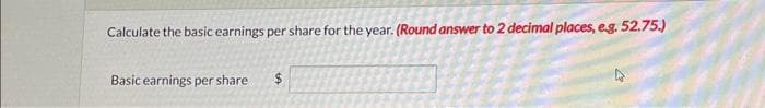 Calculate the basic earnings per share for the year. (Round answer to 2 decimal places, e.g. 52.75.)
Basic earnings per share
$