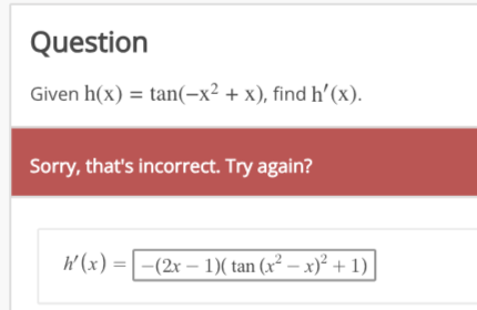 Question
Given h(x) = tan(-x² + x), find h'(x).
Sorry, that's incorrect. Try again?
h'(x) = (2x - 1)( tan (x² − x)² + 1)