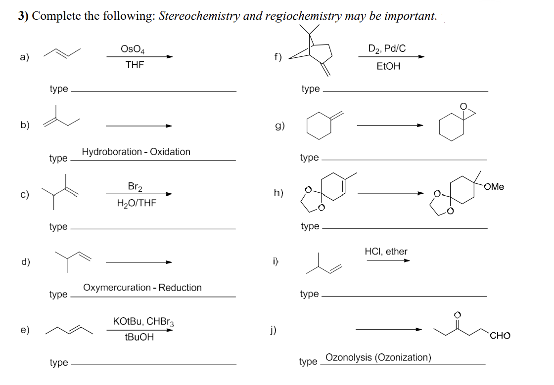 3) Complete the following: Stereochemistry and regiochemistry may be important.
D₂, Pd/C
EtOH
a)
b)
c)
d)
e)
type
type
type
type
type
OSO4
THE
Hydroboration - Oxidation
Br₂
H₂O/THF
Oxymercuration - Reduction
KOtBU, CHBr3
tBuOH
f)
g)
h)
i)
j)
type
type
type
type
HCI, ether
type Ozonolysis (Ozonization)
Don
OMe
CHO