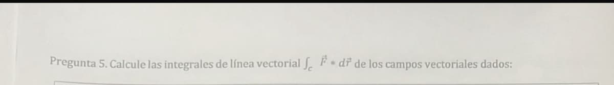 Pregunta 5. Calcule las integrales de línea vectorial fdr de los campos vectoriales dados: