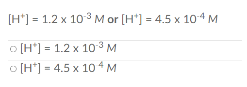 [H*] = 1.2 x 10-3 M or [H*] = 4.5 x 10-4 M
o [H*] = 1.2 x 10o-3 M
o [H*] = 4.5 x 10-4 M
