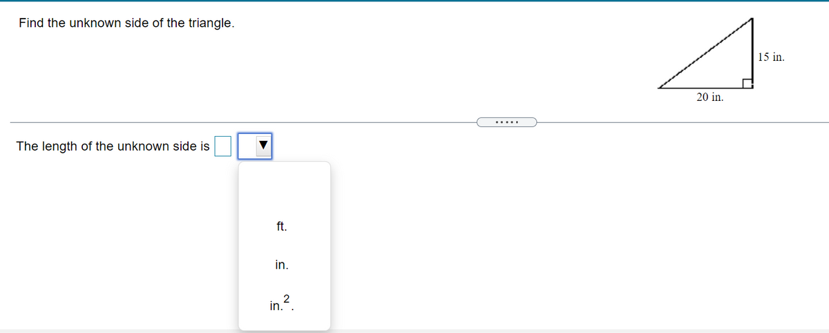 Find the unknown side of the triangle.
15 in.
20 in.
.....
The length of the unknown side is
ft.
in.
in ?
