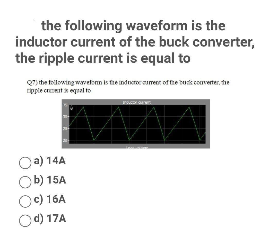 the following waveform is the
inductor current of the buck converter,
the ripple current is equal to
Q7) the following waveform is the inductor current of the buck converter, the
ripple current is equal to
Inductor current
35
30-
25-
20-
Lead voltage
Oa) 14A
b) 15A
c) 16A
d) 17A
