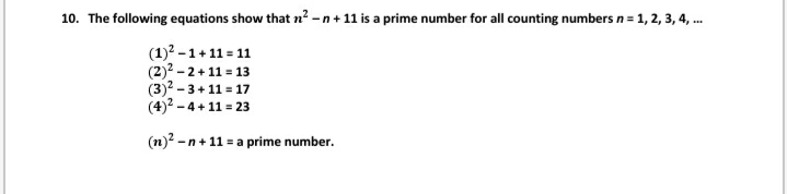 10. The following equations show that n? -n+ 11 is a prime number for all counting numbers n = 1, 2, 3, 4, .
(1)? -1+ 11 = 11
(2)2 - 2+11 = 13
(3)2 - 3+ 11 = 17
(4)2 - 4+11 = 23
(n)? -n+ 11 = a prime number.
