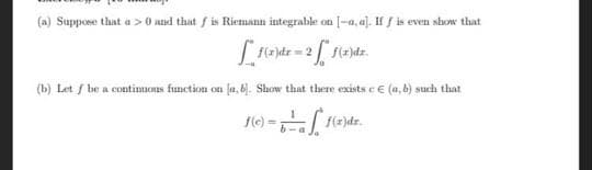 (m) Suppoe that a >0 and that f is Riemann integrable on [-a, a). If f is even slow that
(b) Let / be a contimuoas function on fa, bj. Show that there exists e € (a, b) such that
