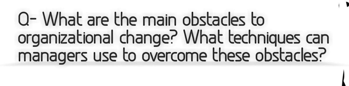 Q- What are the main obstacles to
organizational change? What techniques can
managers use to overcome these obstacles?
