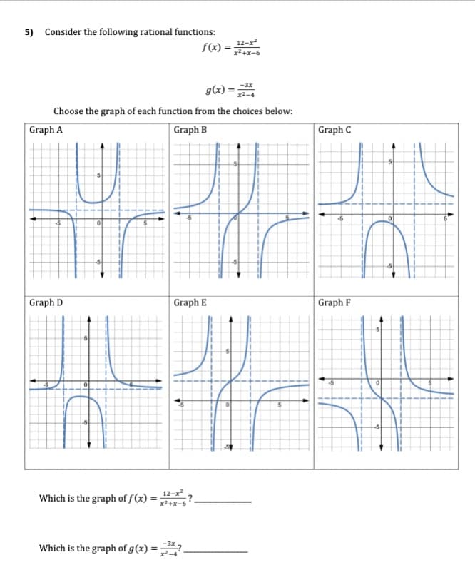 5) Consider the following rational functions:
-3x
g(x) = x²-4
Choose the graph of each function from the choices below:
Graph B
Graph A
Graph D
5
-5
0
Which is the graph of f(x) =
12-x²
f(x) = x²+x-6
Graph E
12-x²
x²+x-6
Which is the graph of g(x) = ?
x².
0
5
Graph C
Graph F
5
0
5