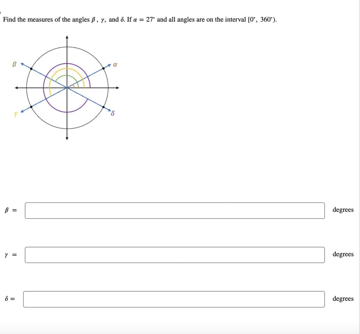 D
Find the measures of the angles ß, y, and 8. If a = 27° and all angles are on the interval [0°, 360°).
B
B
=
y =
8 =
a
8
degrees
degrees
degrees