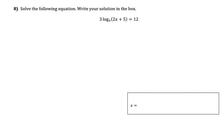 8) Solve the following equation. Write your solution in the box.
3 logo (2x + 5) = 12
x =
