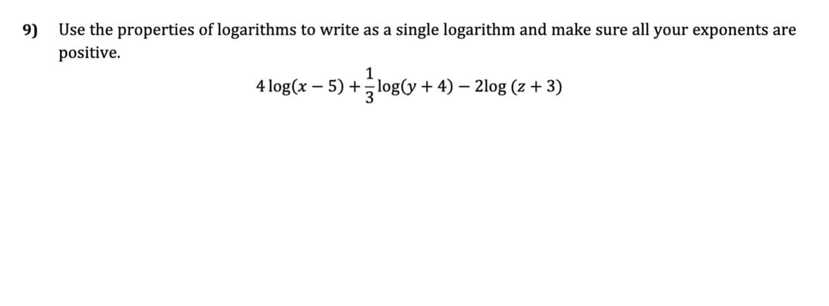9)
Use the properties of logarithms to write as a single logarithm and make sure all your exponents are
positive.
1
4 log(x - 5) +log(y + 4) − 2log (z + 3)