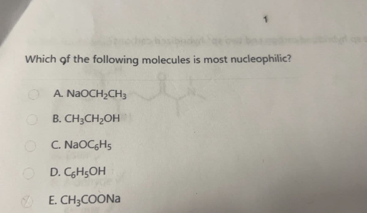 Which of the following molecules is most nucleophilic?
OA. NaOCH₂CH3
OB. CH3CH₂OH
OC. NaOC6H5
OD. C₂H5OH
1
E.CH3COONa