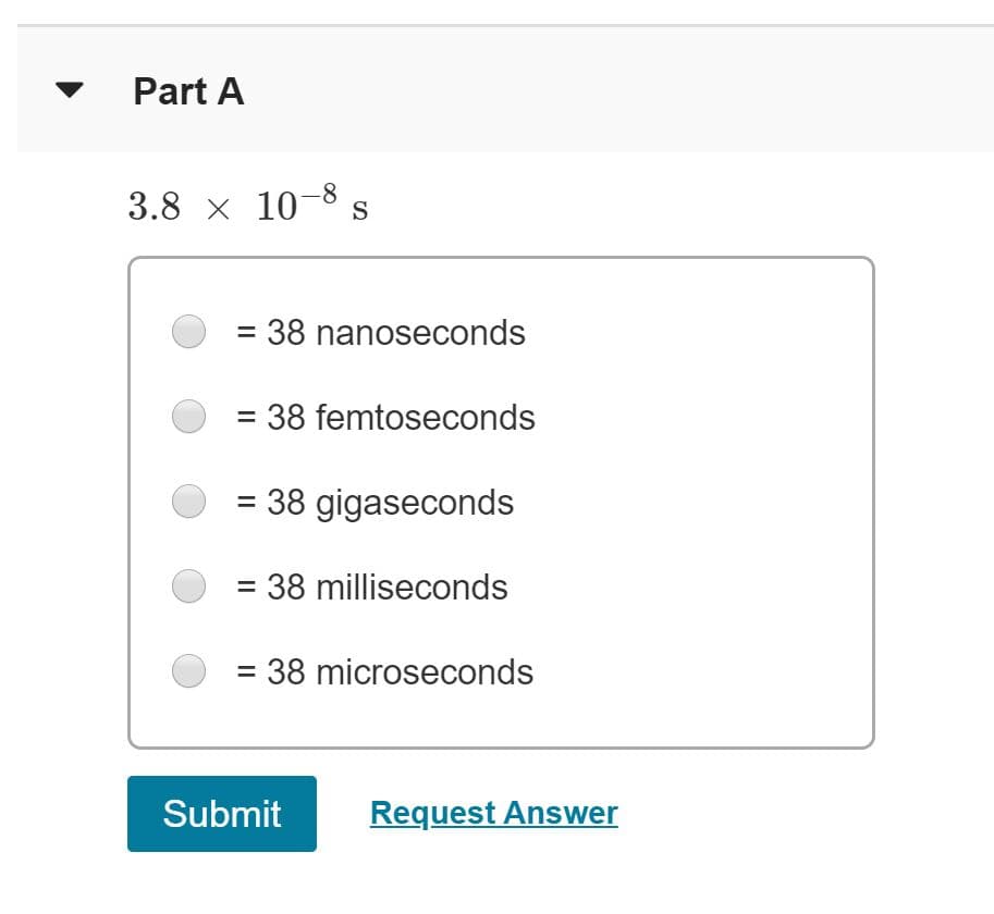 Part A
3.8 x 10-8 s
38 nanoseconds
38 femtoseconds
- 38 gigaseconds
38 milliseconds
- 38 microseconds
Submit
Request Answer
