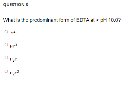 QUESTION 8
What is the predominant form of EDTA at > pH 10.0?
y4-
HY3-
H3Y"
Hzy2
