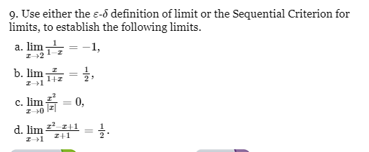 9. Use either the ε- definition of limit or the Sequential Criterion for
limits, to establish the following limits.
a. lim
= -1,
→>2
b. lim
z→1
c. lim
20
1+z
=
=
0,
d. lim
2+1
→1
2+1
글,
=
= 글.