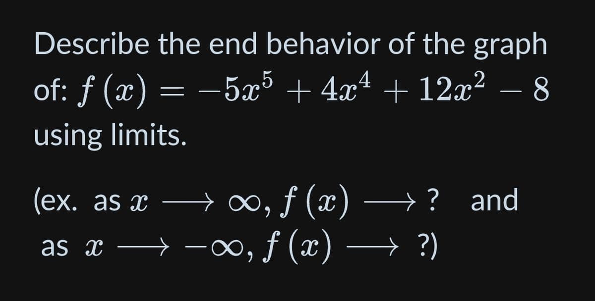 Describe the end behavior of the graph
of: ƒ (x) = −5x5 + 4x² + 12x² − 8
f
using limits.
→∞, f (x)
·) – → ? and
(ex. as x
as x → →∞, ƒ (x) → ?)