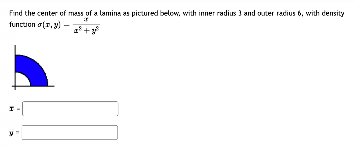 Find the center of mass of a lamina as pictured below, with inner radius 3 and outer radius 6, with density
X
x² + y²
function o(x, y) =
=
x =
ÿ
=