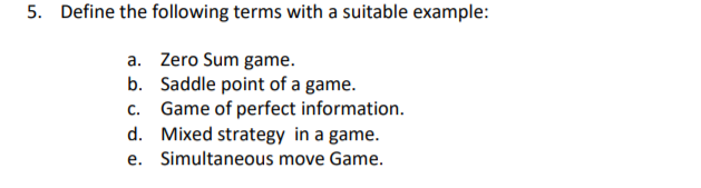 Define the following terms with a suitable example:
a. Zero Sum game.
b. Saddle point of a game.
c. Game of perfect information.
