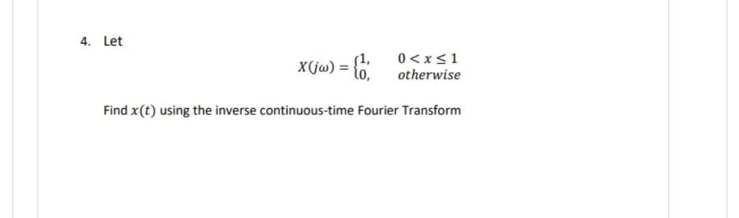4. Let
(1,
X (jw)
=
10,
0 < x ≤1
otherwise
Find x(t) using the inverse continuous-time Fourier Transform