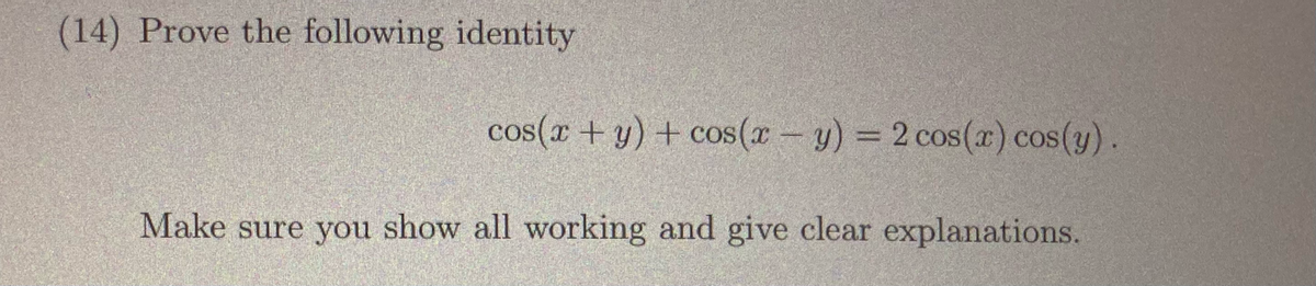 (14) Prove the following identity
cos(x + y) + cos(x - y) = 2 cos(x) cos(y).
Make sure you show all working and give clear explanations.