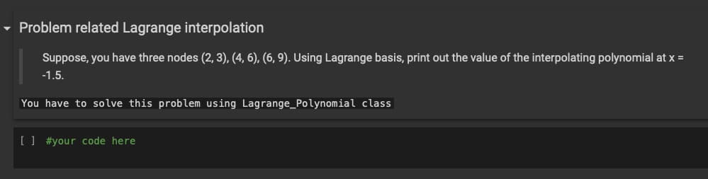 ▾ Problem related Lagrange interpolation
Suppose, you have three nodes (2, 3), (4, 6), (6, 9). Using Lagrange basis, print out the value of the interpolating polynomial at x =
-1.5.
You have to solve this problem using Lagrange_Polynomial class
[] #your code here