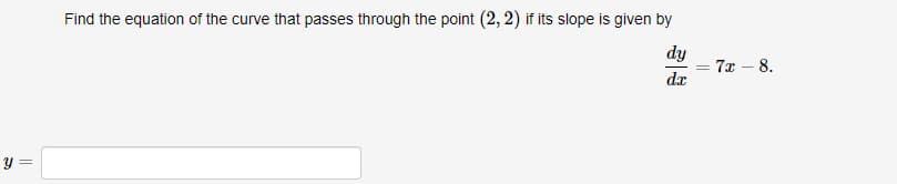 y =
Find the equation of the curve that passes through the point (2, 2) if its slope is given by
33
dy
= 7x - 8.
dx