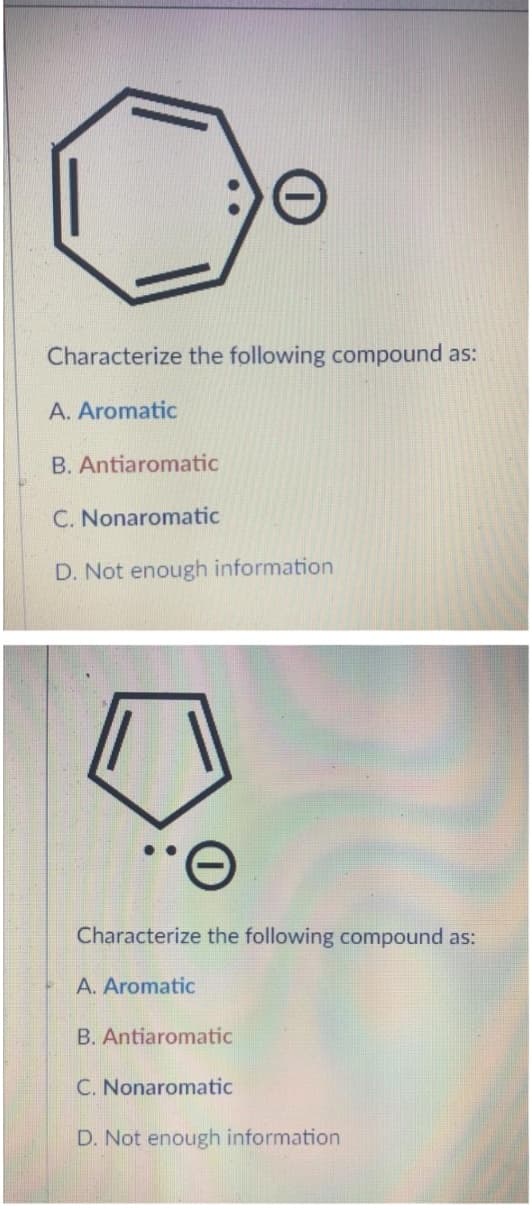 Characterize the following compound as:
A. Aromatic
B. Antiaromatic
C. Nonaromatic
D. Not enough information
Characterize the following compound as:
A. Aromatic
B. Antiaromatic
C. Nonaromatic
D. Not enough information
